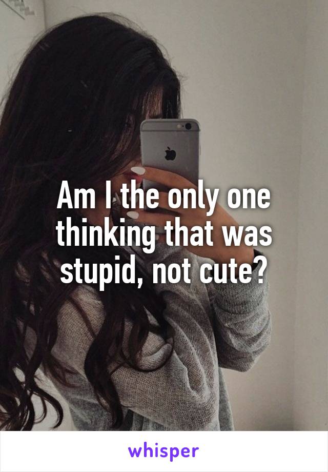 Am I the only one thinking that was stupid, not cute?