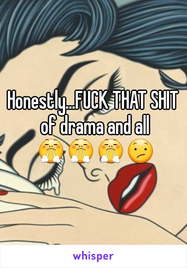 Honestly...FUCK THAT SHIT of drama and all 😤😤😤😕