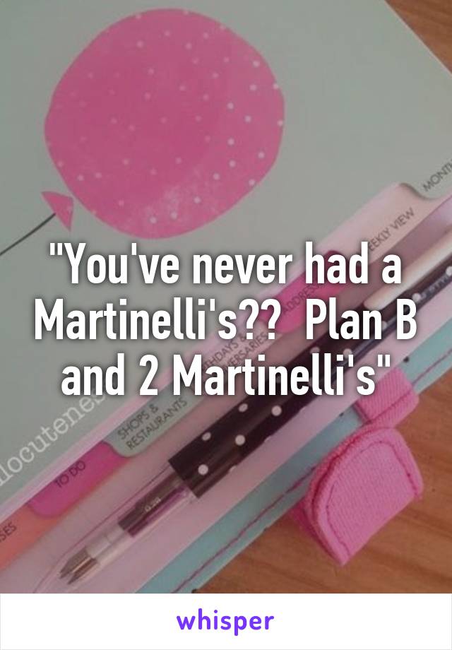"You've never had a Martinelli's??  Plan B and 2 Martinelli's"