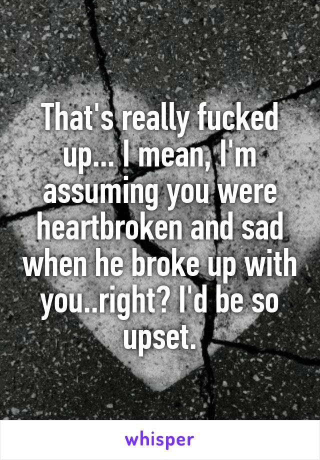 That's really fucked up... I mean, I'm assuming you were heartbroken and sad when he broke up with you..right? I'd be so upset.