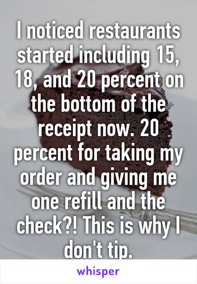 I noticed restaurants started including 15, 18, and 20 percent on the bottom of the receipt now. 20 percent for taking my order and giving me one refill and the check?! This is why I don't tip.
