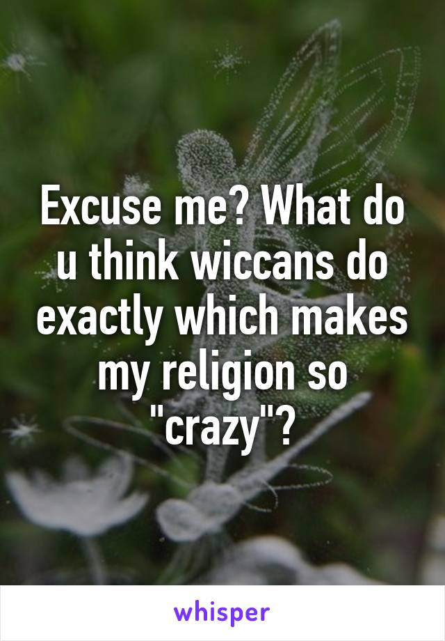 Excuse me? What do u think wiccans do exactly which makes my religion so "crazy"?