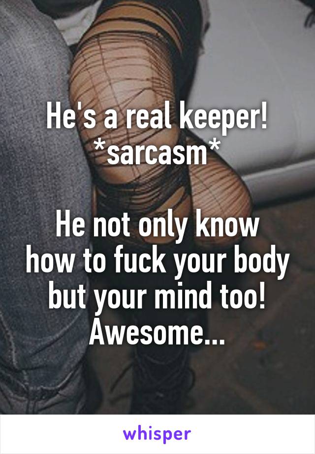 He's a real keeper! *sarcasm*

He not only know how to fuck your body but your mind too! Awesome...