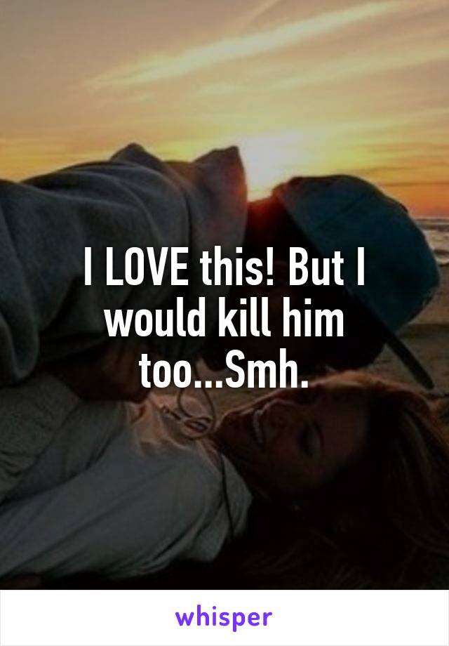 I LOVE this! But I would kill him too...Smh.