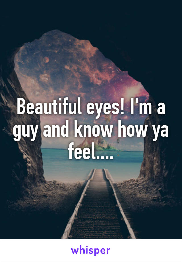 Beautiful eyes! I'm a guy and know how ya feel....