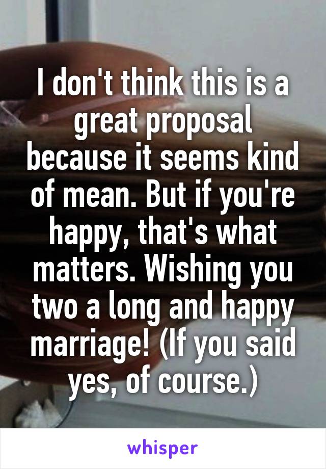 I don't think this is a great proposal because it seems kind of mean. But if you're happy, that's what matters. Wishing you two a long and happy marriage! (If you said yes, of course.)