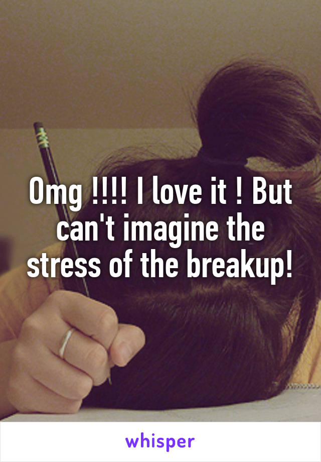 Omg !!!! I love it ! But can't imagine the stress of the breakup!