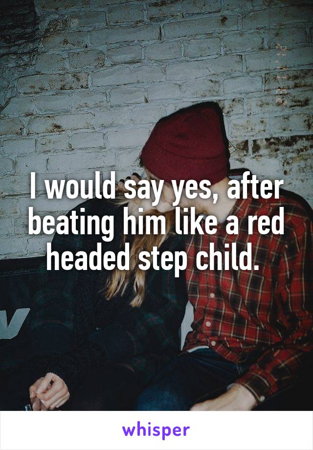 I would say yes, after beating him like a red headed step child. 