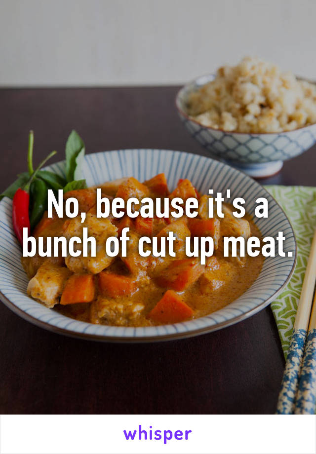 No, because it's a bunch of cut up meat.