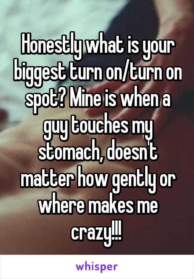 Honestly what is your biggest turn on/turn on spot? Mine is when a guy touches my stomach, doesn't matter how gently or where makes me crazy!!! 