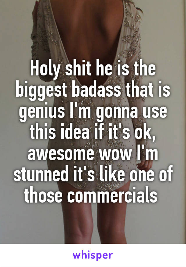 Holy shit he is the biggest badass that is genius I'm gonna use this idea if it's ok, awesome wow I'm stunned it's like one of those commercials 