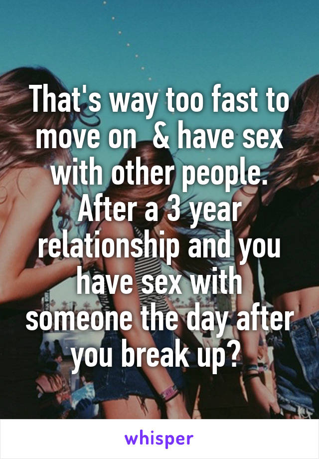 That's way too fast to move on  & have sex with other people. After a 3 year relationship and you have sex with someone the day after you break up? 