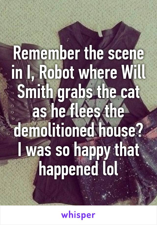 Remember the scene in I, Robot where Will Smith grabs the cat as he flees the demolitioned house? I was so happy that happened lol