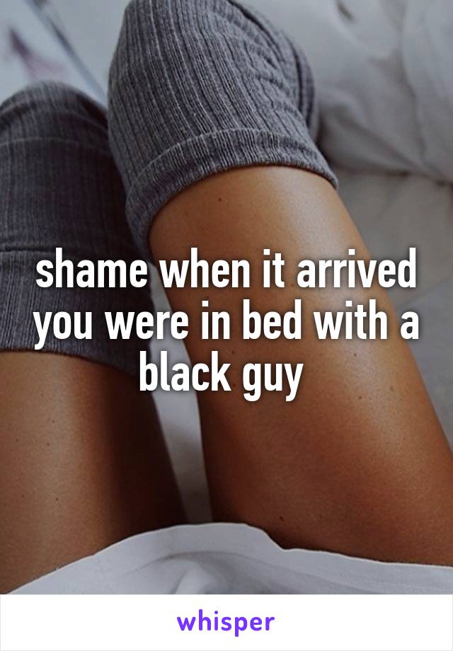 shame when it arrived you were in bed with a black guy 