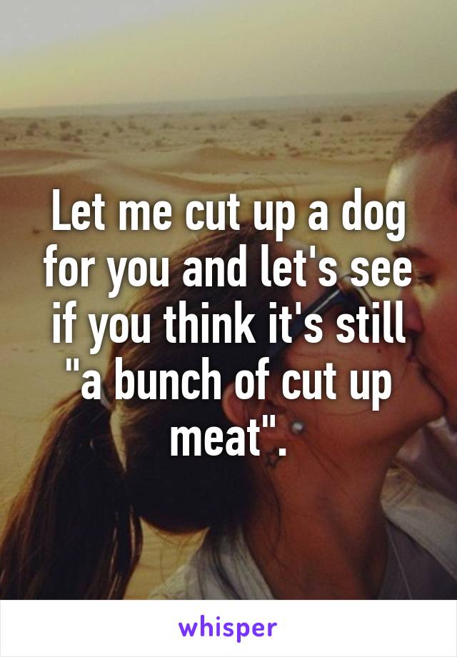 Let me cut up a dog for you and let's see if you think it's still "a bunch of cut up meat".