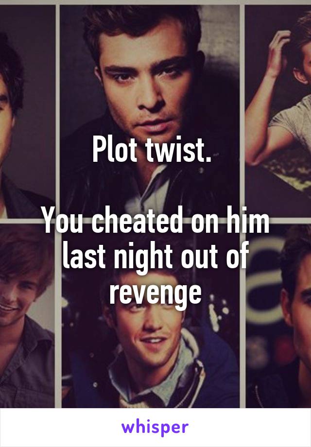 Plot twist. 

You cheated on him last night out of revenge