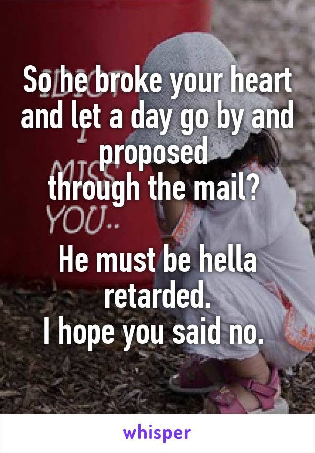 So he broke your heart and let a day go by and proposed 
through the mail? 

He must be hella retarded.
I hope you said no. 
