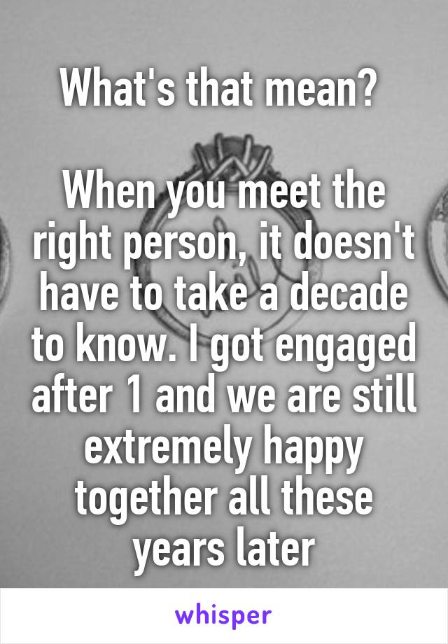 What's that mean? 

When you meet the right person, it doesn't have to take a decade to know. I got engaged after 1 and we are still extremely happy together all these years later