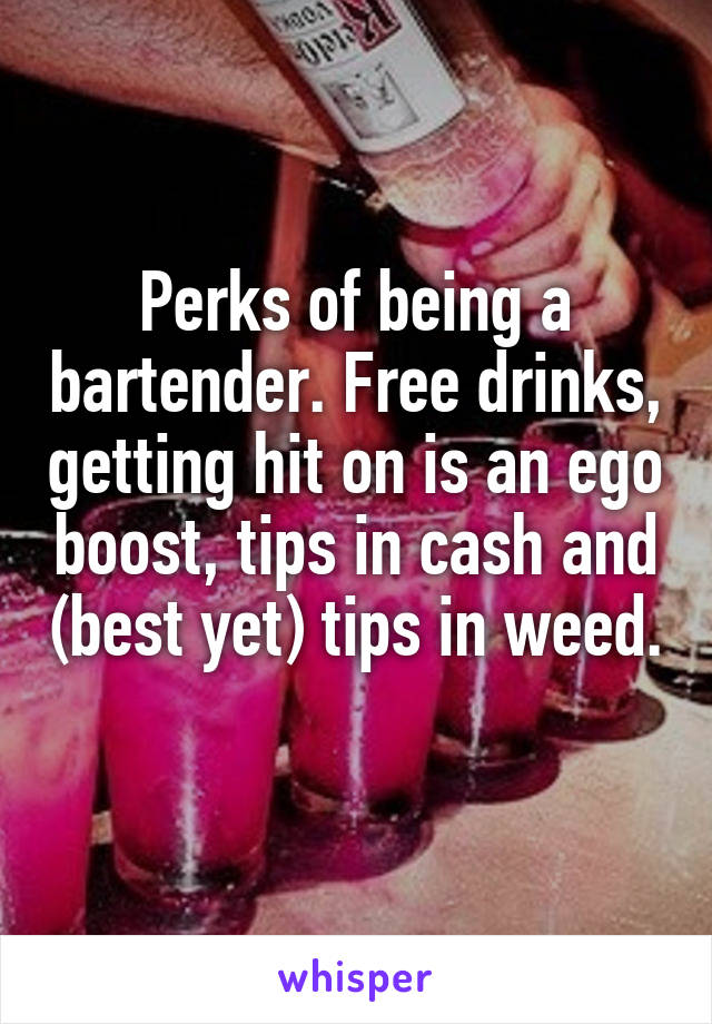 Perks of being a bartender. Free drinks, getting hit on is an ego boost, tips in cash and (best yet) tips in weed. 