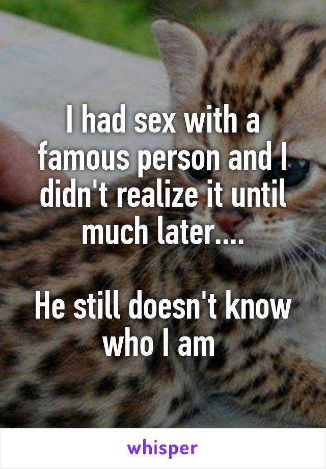 I had sex with a famous person and I didn't realize it until much later....

He still doesn't know who I am 