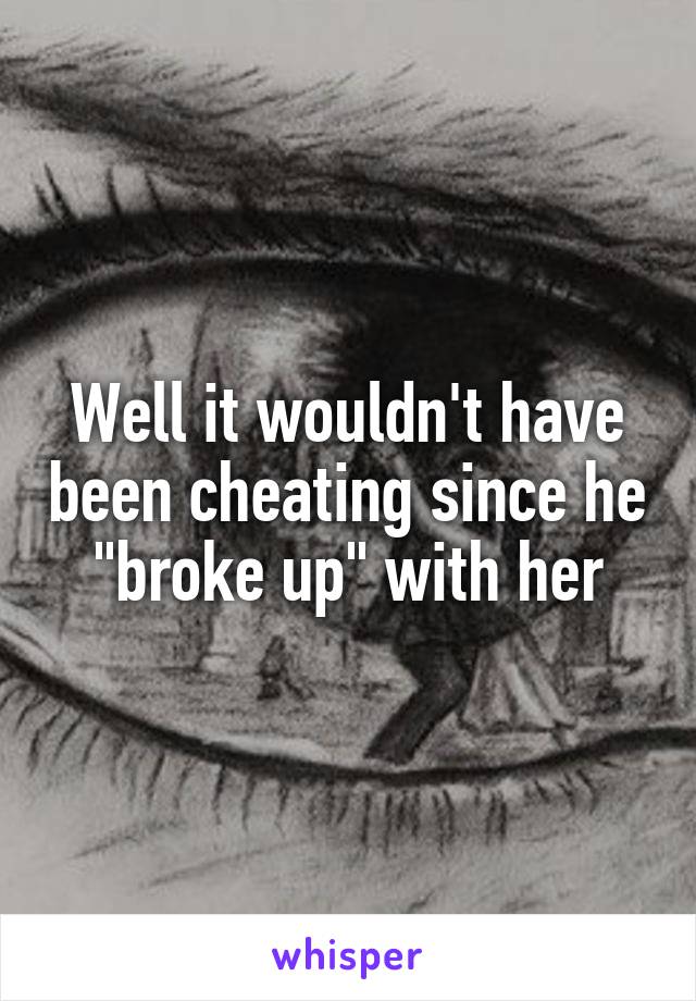 Well it wouldn't have been cheating since he "broke up" with her