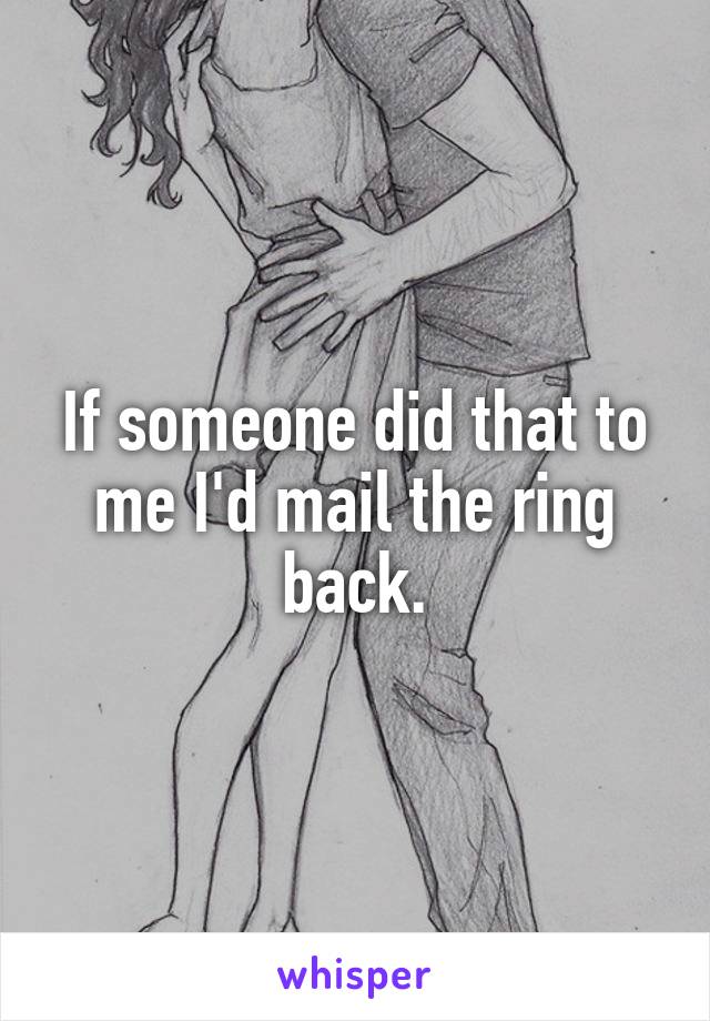 If someone did that to me I'd mail the ring back.