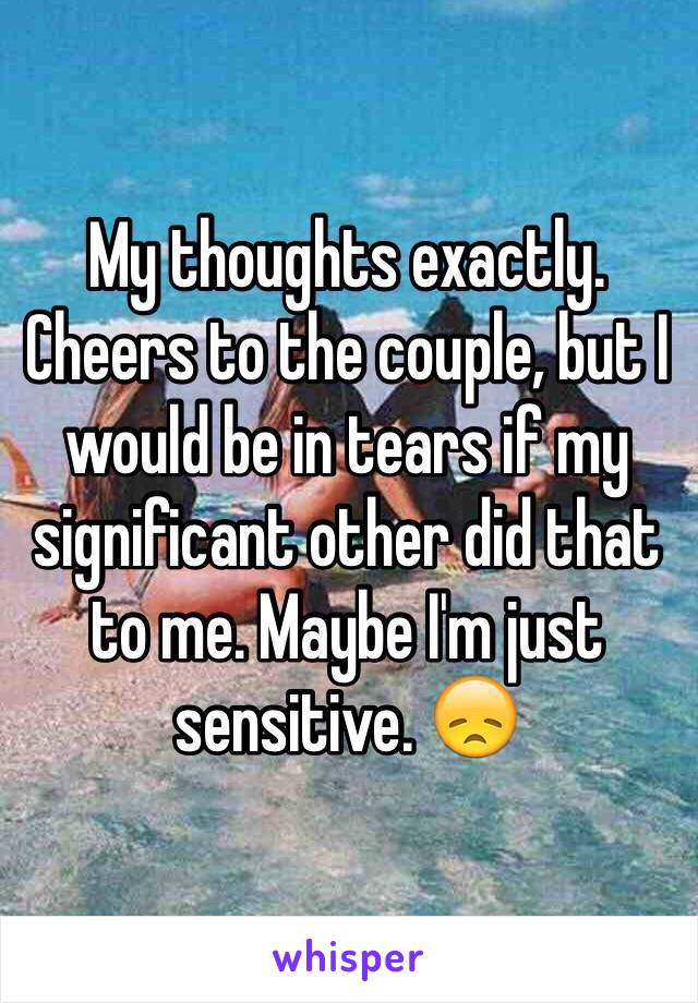 My thoughts exactly. Cheers to the couple, but I would be in tears if my significant other did that to me. Maybe I'm just sensitive. 😞