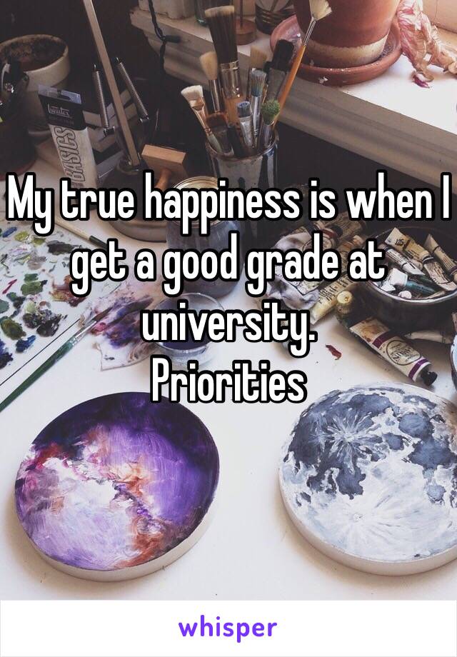 My true happiness is when I get a good grade at university.
Priorities 
