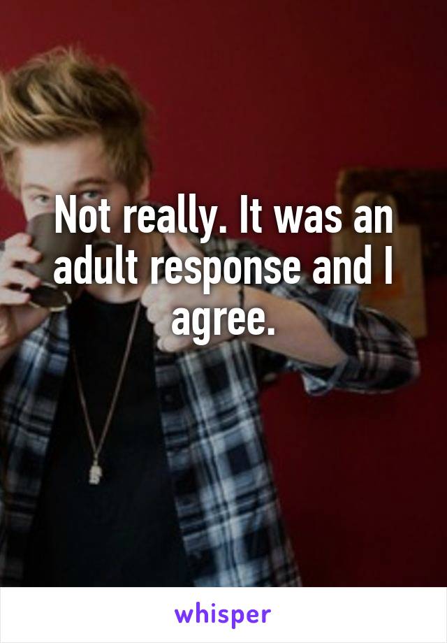 Not really. It was an adult response and I agree.

