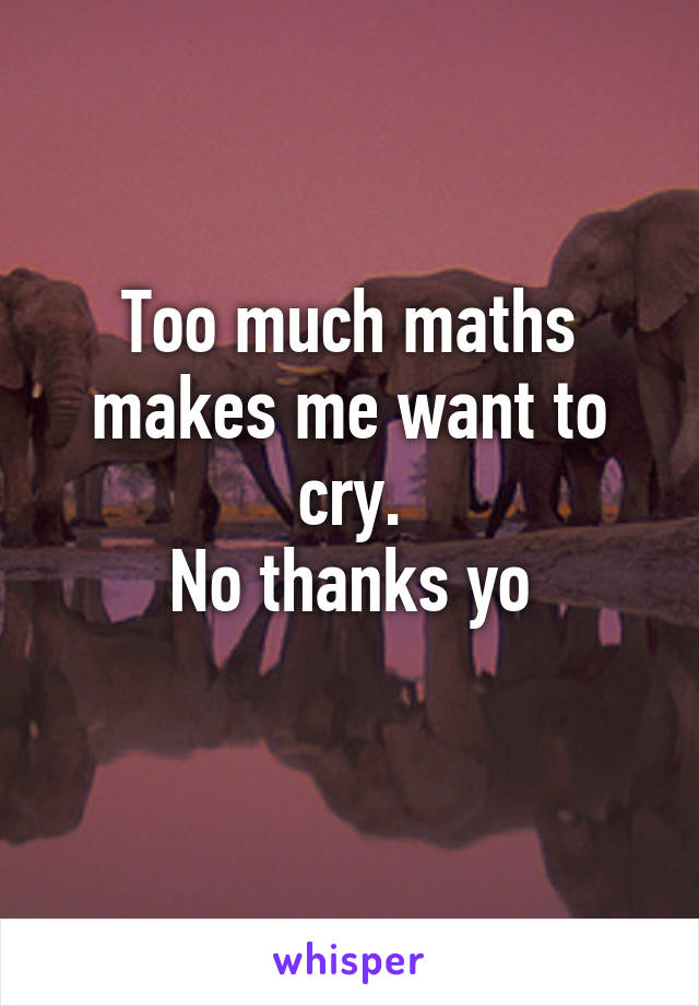 Too much maths makes me want to cry.
No thanks yo

