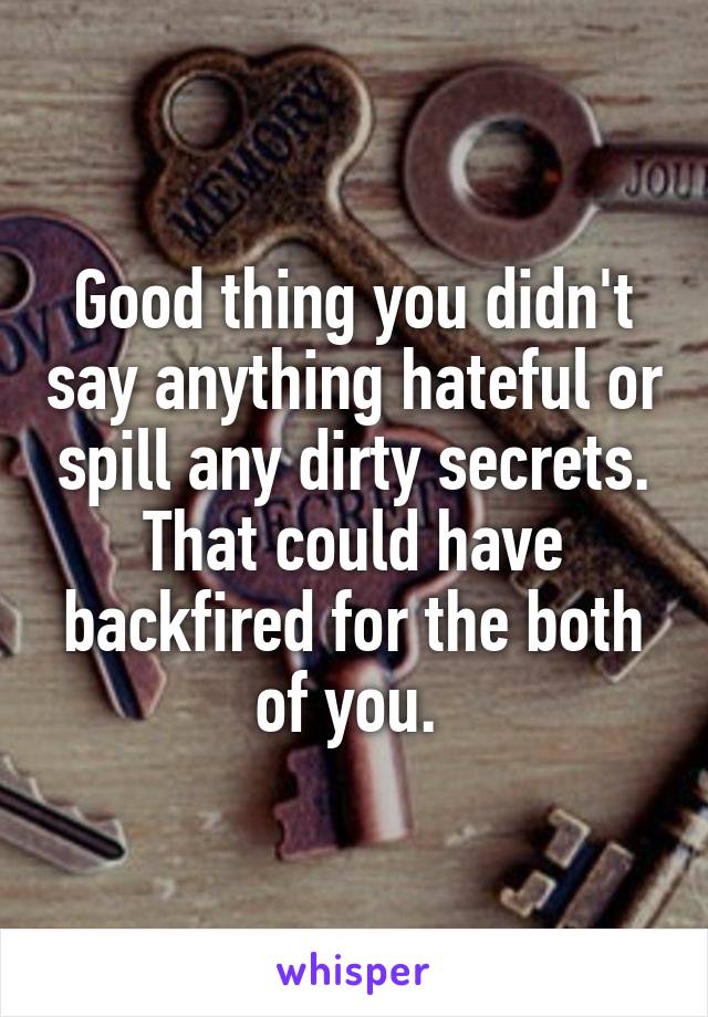 Good thing you didn't say anything hateful or spill any dirty secrets. That could have backfired for the both of you. 