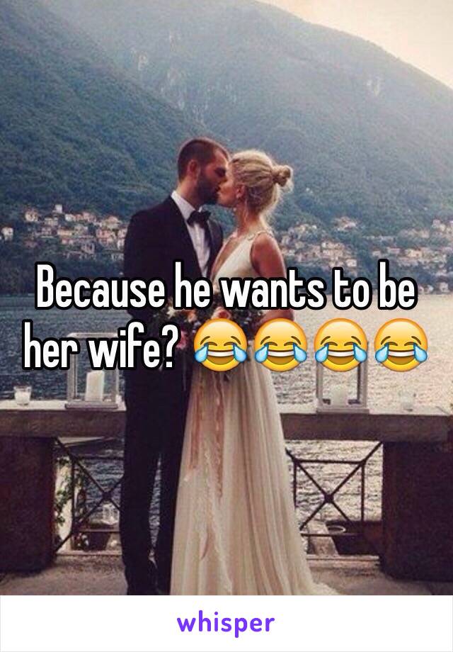 Because he wants to be her wife? 😂😂😂😂