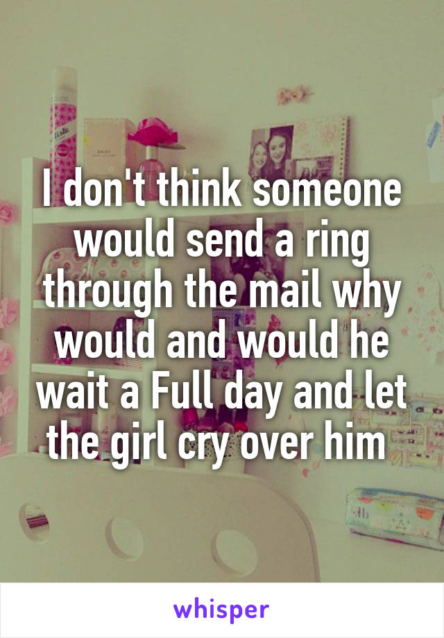 I don't think someone would send a ring through the mail why would and would he wait a Full day and let the girl cry over him 