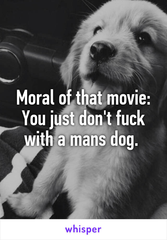 Moral of that movie: You just don't fuck with a mans dog. 