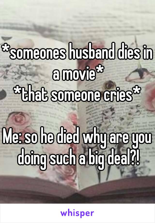 *someones husband dies in a movie*
*that someone cries*

Me: so he died why are you doing such a big deal?!