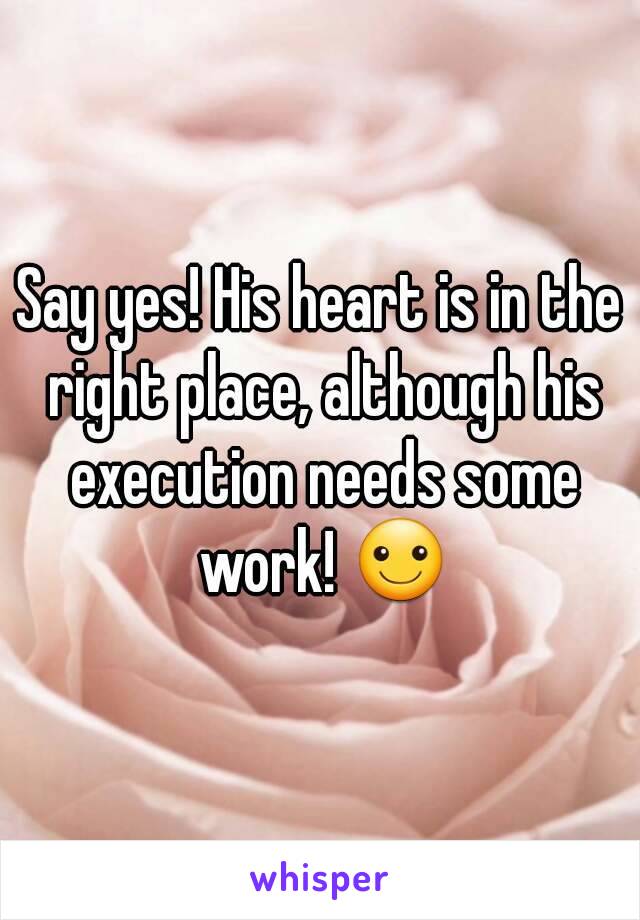 Say yes! His heart is in the right place, although his execution needs some work! ☺