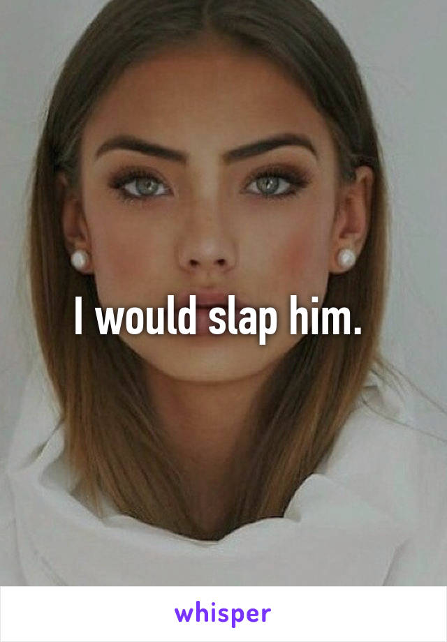 I would slap him. 