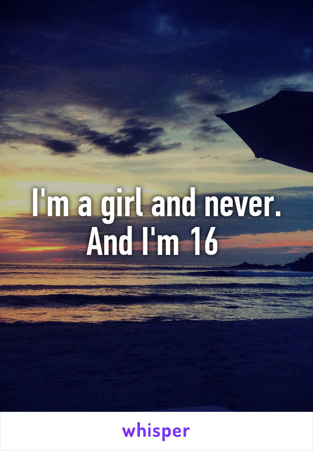 I'm a girl and never. And I'm 16 