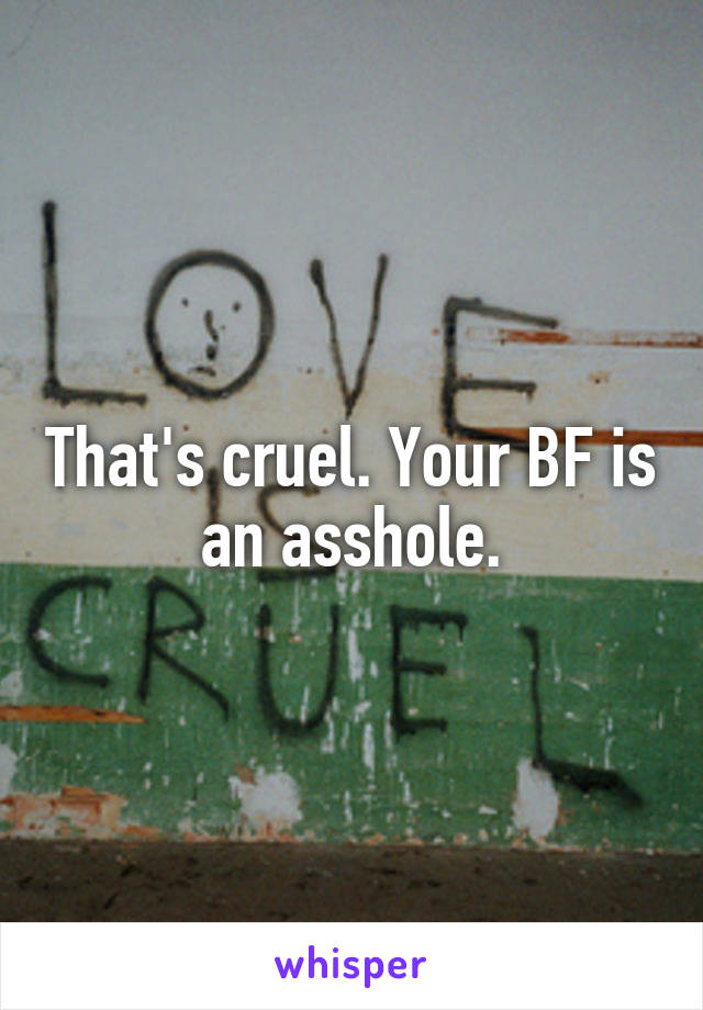 That's cruel. Your BF is an asshole.