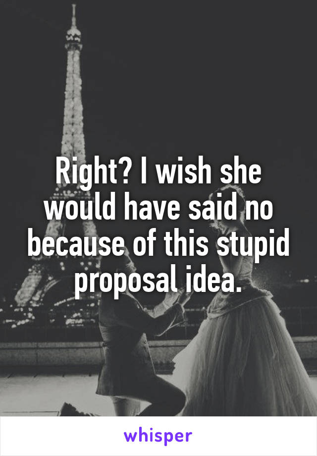 Right? I wish she would have said no because of this stupid proposal idea.