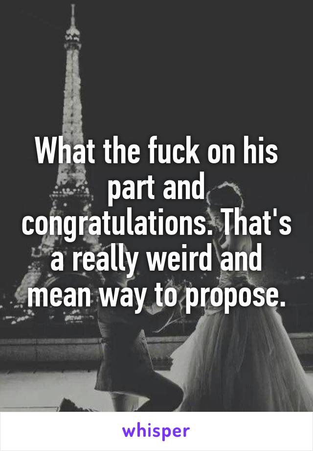 What the fuck on his part and congratulations. That's a really weird and mean way to propose.