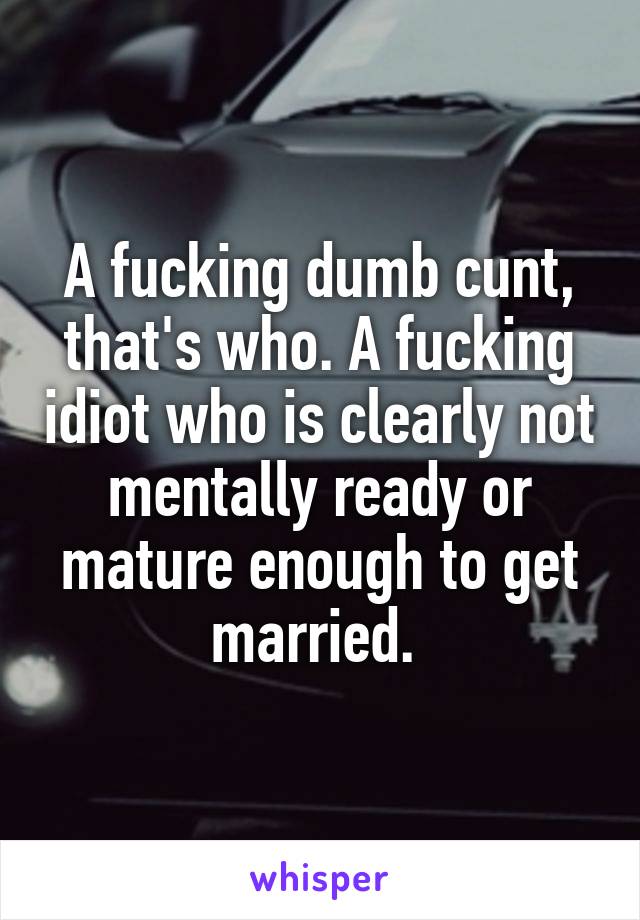 A fucking dumb cunt, that's who. A fucking idiot who is clearly not mentally ready or mature enough to get married. 