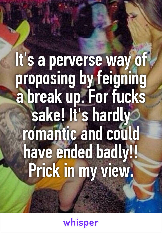 It's a perverse way of proposing by feigning a break up. For fucks sake! It's hardly romantic and could have ended badly!! Prick in my view.