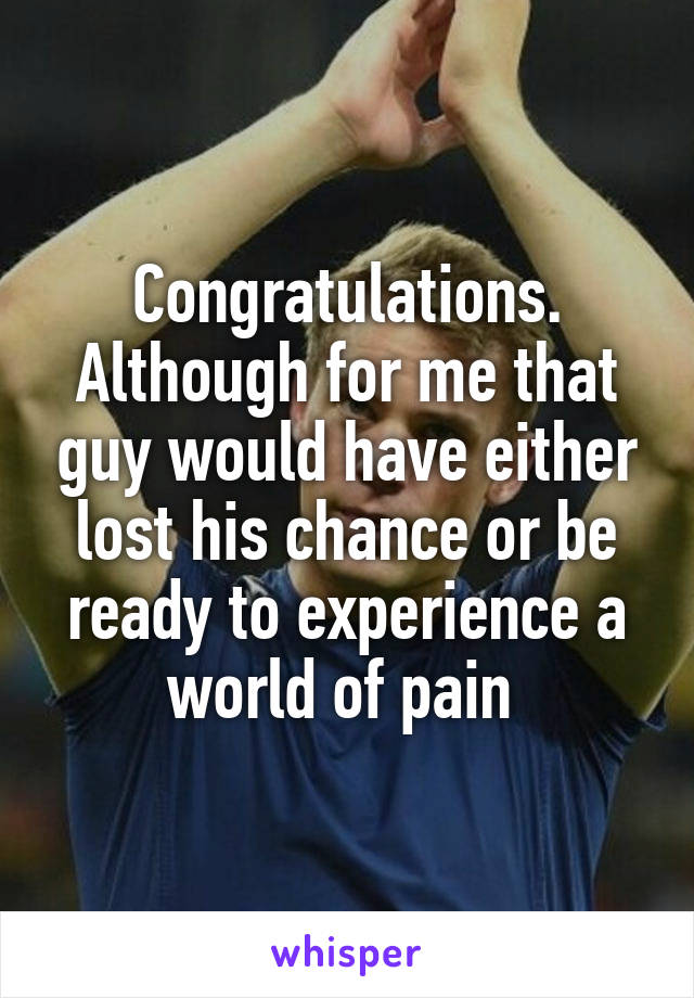 Congratulations.
Although for me that guy would have either lost his chance or be ready to experience a world of pain 