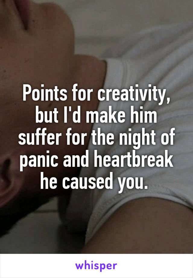 Points for creativity, but I'd make him suffer for the night of panic and heartbreak he caused you. 