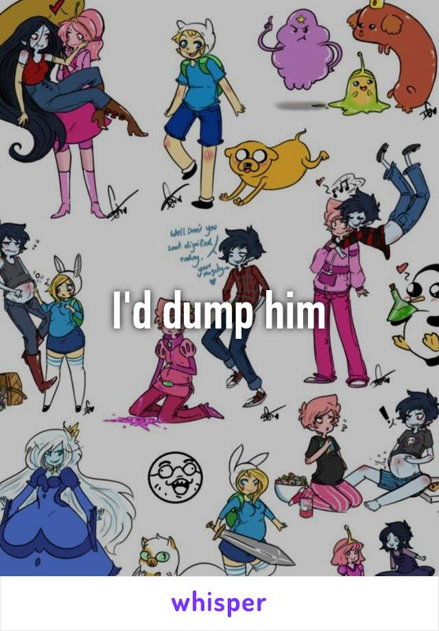 I'd dump him