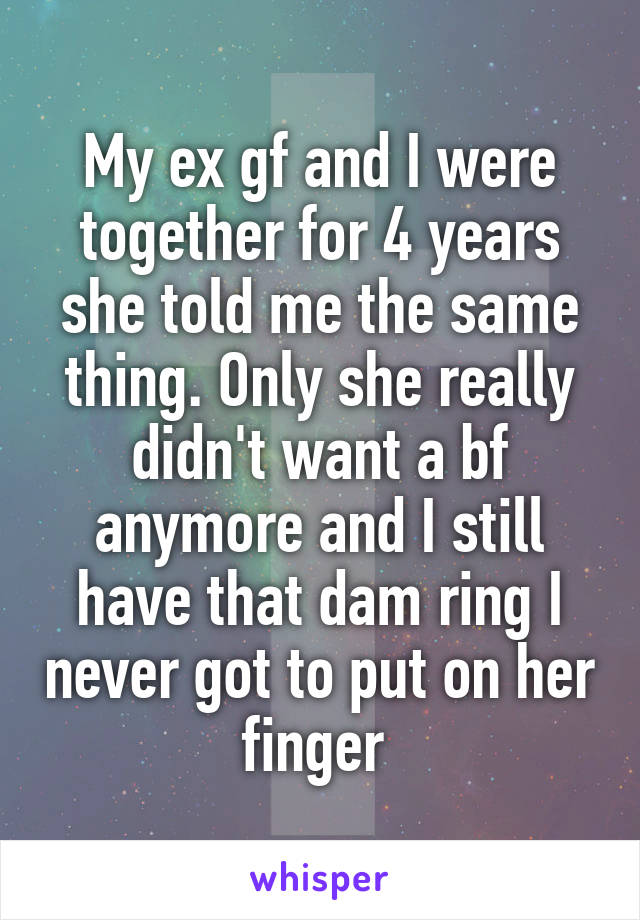 My ex gf and I were together for 4 years she told me the same thing. Only she really didn't want a bf anymore and I still have that dam ring I never got to put on her finger 