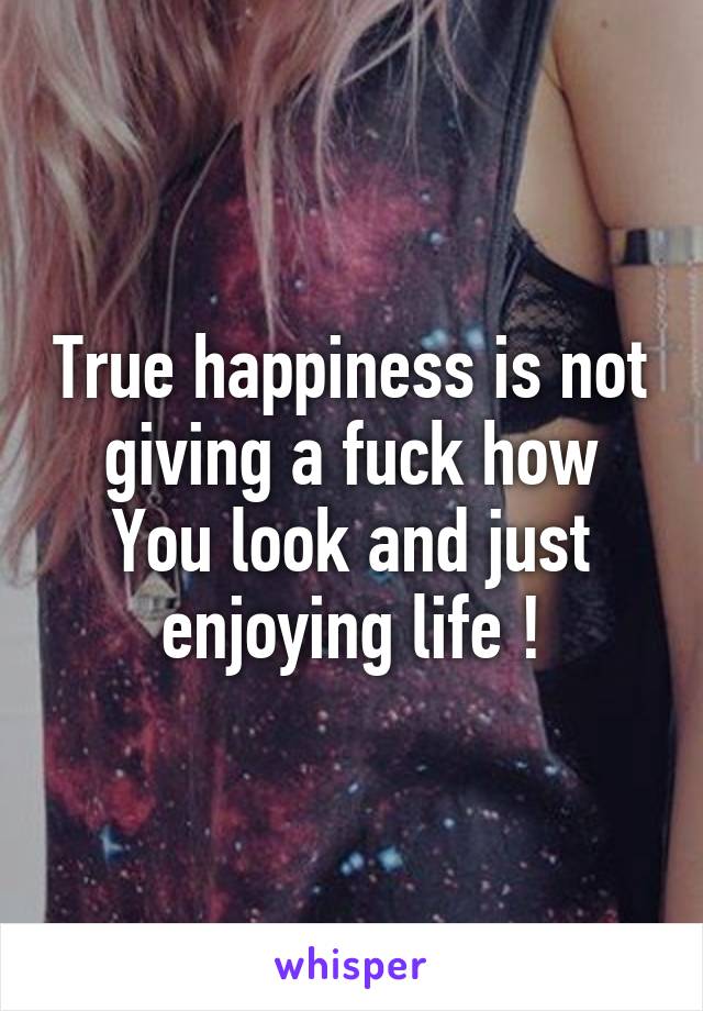 True happiness is not giving a fuck how
You look and just enjoying life !