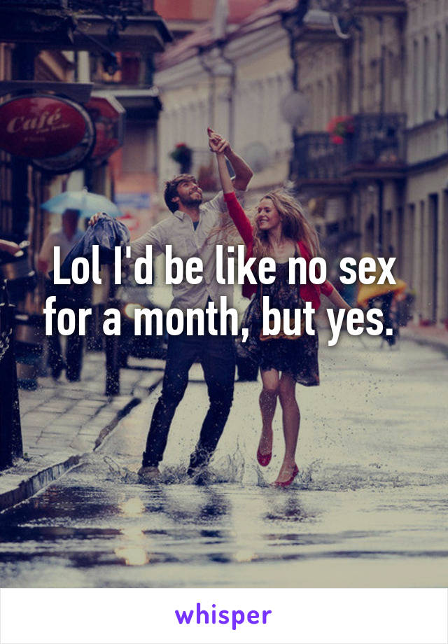 Lol I'd be like no sex for a month, but yes. 
