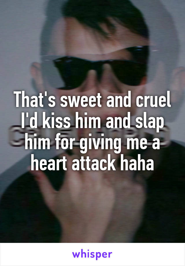 That's sweet and cruel I'd kiss him and slap him for giving me a heart attack haha